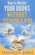 Ebook How to Market Your Books WITHOUT SPENDING A DIME di Prasenjeet Kumar edito da Prasenjeet Kumar