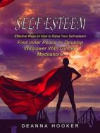 Ebook Self Esteem: Effective Ways on How to Raise Your Self-esteem (Find Inner Peace to Develop Willpower With Guided Meditations) di Deanna Hooker edito da Deanna Hooker