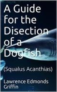 Ebook A Guide for the Disection of a Dogfish / (Squalus Acanthias) di Lawrence Edmonds Griffin edito da iOnlineShopping.com