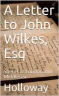 Ebook A Letter to John Wilkes, Esq. / Sheriff of London and Middlesex di Robert Holloway edito da iOnlineShopping.com