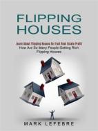 Ebook Flipping Houses: Learn About Flipping Houses for Fast Real Estate Profit (How Are So Many People Getting Rich Flipping Houses) di Mark Lefebre edito da Stephen Allen