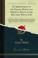 Ebook An Arrangement of the Psalms, Hymns, and Spiritual Songs of the Rev. Isaac Watts, D.D di Isaac Watts, James Manning Winchell edito da Forgotten Books