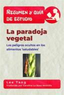 Ebook Resumen Y Guía De Estudio - La Paradoja Vegetal: Los Peligros Ocultos En Los Alimentos ‘Saludables’ di Lee Tang edito da LMT Press