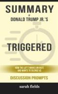 Ebook Summary of Asha Donald Trump Jr.'s Triggered: How the Left Thrives on Hate and Wants to Silence Us: Discussion Prompts di Sarah Fields edito da Sarah Fields