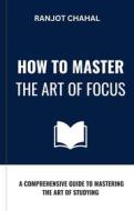 Ebook How to Master the Art of Focus: A Comprehensive Guide to Mastering the Art of Studying di Ranjot Singh Chahal edito da Rana Books