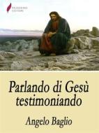 Ebook Parlando di Gesù testimoniando di Angelo Baglio edito da Passerino