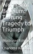 Ebook Women of Belgium Turning Tragedy to Triumph di Charlotte Kellogg edito da iOnlineShopping.com
