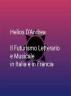 Ebook Il Futurismo Letterario e Musicale in Italia e in Francia di Helios D&apos;andrea edito da Helios D&apos;andrea