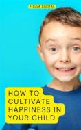 Ebook How To Cultivate Happiness In Your Child di Pílula Digital edito da Babelcube Inc.