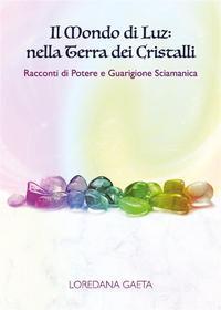 Ebook Il mondo di Luz: nella Terra dei Cristalli Racconti di Potere e Guarigione Sciamanica di Loredana Gaeta edito da Youcanprint