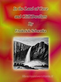 Ebook In the Land of Cave and Cliff Dwellers di Frederick Schwatka edito da Publisher s11838