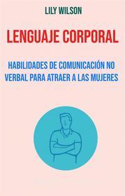 Ebook Lenguaje Corporal: Habilidades De Comunicación No Verbal Para Atraer A Las Mujeres di Lily Wilson edito da Lily Wilson