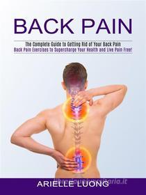 Ebook Back Pain: The Complete Guide to Getting Rid of Your Back Pain (Back Pain Exercises to Supercharge Your Health and Live Pain Free!) di Arielle Luong edito da Stephen Allen