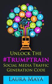 Ebook Unlock The #Trumptrain Social Media Traffic Generation  Code di Laura Maya edito da Publisher s21598