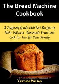 Ebook The Bread Machine Cookbook di Yasmine Masson edito da Yasmine Masson