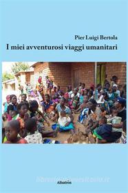 Ebook I miei avventurosi viaggi umanitari di Pier Luigi Bertola edito da Gruppo Albatros il filo