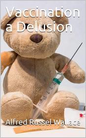 Ebook Vaccination a Delusion / Its Penal Enforcement a Crime, Proved by the Official / Evidence in the Reports of the Royal Commission di Alfred Russel Wallace edito da iOnlineShopping.com