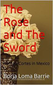 Ebook The Rose And The Sword. Hernan Cortes In Mexico di Borja Loma Barrie edito da Babelcube Inc.