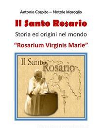 Ebook Il Santo Rosario (Rosarium Virginis Marie) - Storia ed origini nel mondo di Antonio Cospito, Natale Maroglio edito da Antonio Cospito