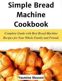 Ebook Simple Bread Machine Cookbook di Yasmine Masson edito da Yasmine Masson