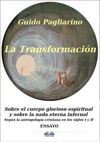 Ebook La Transformación: Sobre El Cuerpo Glorioso Espiritual Y Sobre La Nada Eterna Infernal di Guido Pagliarino edito da Tektime