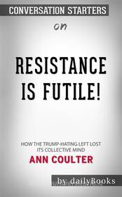 Ebook Resistance Is Futile!: How the Trump-Hating Left Lost Its Collective Mind??????? by Ann Coulter??????? | Conversation Starters di dailyBooks edito da Daily Books