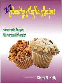 Ebook 27 Healthy Muffin Recipes: Homemade Recipes With Nutritional Information di Cindy N. Kelly edito da Rockstream Press