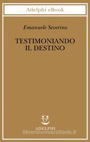 Ebook Testimoniando il destino di Emanuele Severino edito da Adelphi