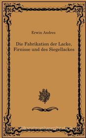 Ebook Die Fabrikation der Lacke, Firnisse und des Siegellackes di Erwin Andres edito da Books on Demand