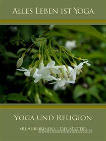 Ebook Yoga und Religion di Sri Aurobindo, Die (d.i. Mira Alfassa) Mutter edito da Sri Aurobindo Digital Edition