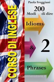 Ebook Corso di Inglese: 200 Modi di dire - Idioms & Phrases (Volume 2) di Paola Freggiani edito da Paola Freggiani