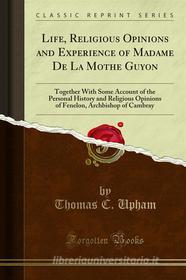 Ebook Life, Religious Opinions and Experience of Madame De La Mothe Guyon di Thomas C. Upham edito da Forgotten Books