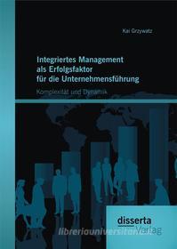 Ebook Integriertes Management als Erfolgsfaktor für die Unternehmensführung: Komplexität und Dynamik di Kai Grzywatz edito da disserta Verlag