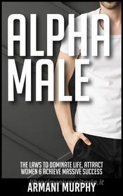 Ebook Alpha Male: The Laws to Dominate Life, Attract Women & Achieve Massive Success di Armani Murphy edito da Important Publishing