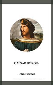 Ebook Caesar Borgia di John Garner edito da Blackmore Dennett