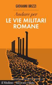 Ebook Andare per le vie militari romane di Giovanni Brizzi edito da Società editrice il Mulino, Spa