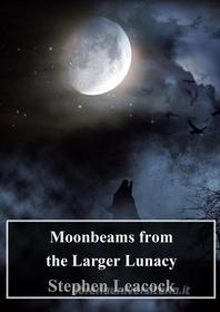 Ebook Moonbeams from the Larger Lunacy di Stephen Leacock edito da Freeriver Publishing