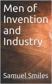 Ebook Men of Invention and Industry di Samuel Smiles edito da iOnlineShopping.com