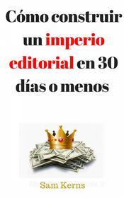 Ebook Cómo Construir Un Imperio Editorial En 30 Días O Menos di Sam Kerns edito da RainMaker Press