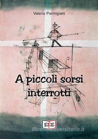 Ebook A piccoli sorsi interrotti di Valerio Parmigiani edito da EEE - Edizioni Tripla E
