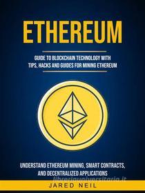 Ebook Ethereum: Guide to Blockchain Technology With Tips, Hacks and Guides for Mining Ethereum (Understand Ethereum Mining, Smart Contracts, and Decentralized Applications di Jared Neil edito da William Gentry