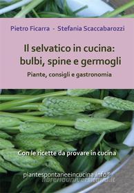 Ebook Il selvatico in cucina: bulbi, spine e germogli. Piante spontanee, consigli e gastronomia. di Pietro Ficarra, Stefania Scaccabarozzi edito da Youcanprint