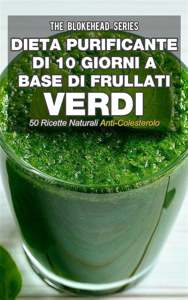 Ebook Dieta Purificante Di 10 Giorni A Base Di Frullati Verdi: 50 Ricette Naturali Anti-Colesterolo. di The Blokehead edito da Babelcube Inc.