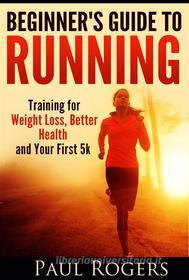 Ebook Beginner's Guide to Running: Training for Weight Loss, Better Health and Your First 5k di Paul Rogers edito da Paul Rogers