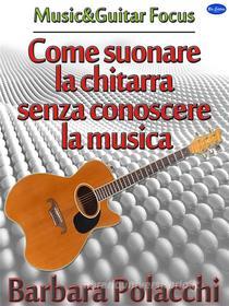 Ebook Come suonare la chitarra senza conoscere la musica di Barbara Polacchi edito da Blu Editore