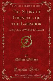 Ebook The Story of Grenfell of the Labrador di Dillon Wallace edito da Forgotten Books
