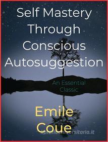 Ebook Self Mastery Through Conscious Autosuggestion di Emile Coué edito da Andura Publishing