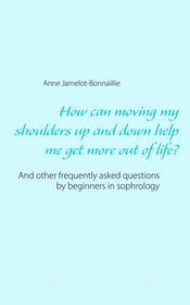 Ebook How can moving my shoulders up and down help me get more out of life? di Anne Jamelot, Bonnaillie edito da Books on Demand