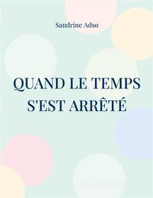 Ebook Quand Le Temps s&apos;est arrêté di Sandrine Adso edito da Books on Demand