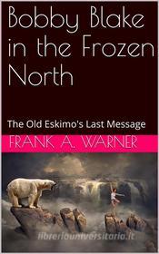 Ebook Bobby Blake in the Frozen North / The Old Eskimo's Last Message di Frank A. Warner edito da iOnlineShopping.com
